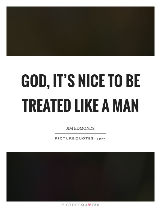 God, it's nice to be treated like a man Picture Quote #1
