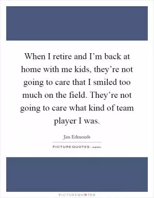 When I retire and I’m back at home with me kids, they’re not going to care that I smiled too much on the field. They’re not going to care what kind of team player I was Picture Quote #1