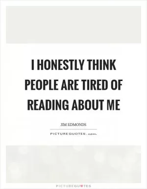I honestly think people are tired of reading about me Picture Quote #1