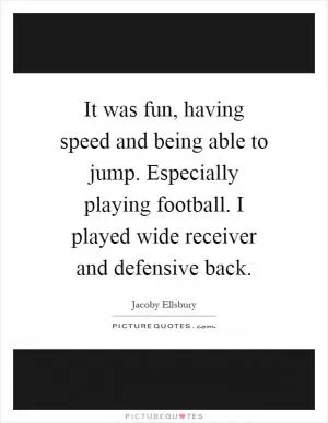 It was fun, having speed and being able to jump. Especially playing football. I played wide receiver and defensive back Picture Quote #1