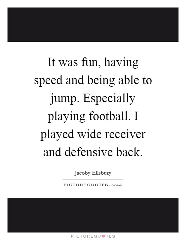 It was fun, having speed and being able to jump. Especially playing football. I played wide receiver and defensive back Picture Quote #1