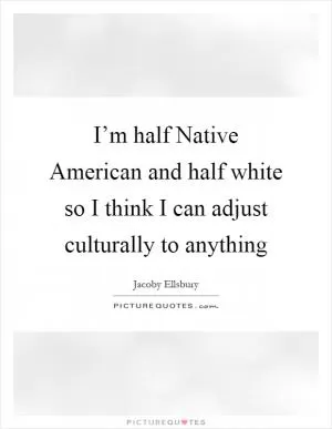 I’m half Native American and half white so I think I can adjust culturally to anything Picture Quote #1