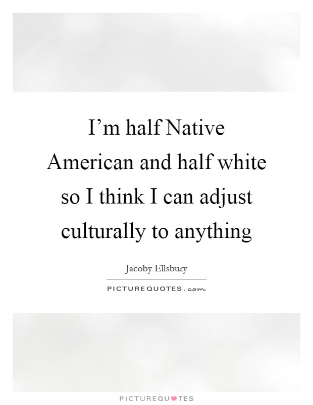 I'm half Native American and half white so I think I can adjust culturally to anything Picture Quote #1
