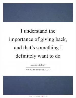 I understand the importance of giving back, and that’s something I definitely want to do Picture Quote #1