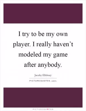 I try to be my own player. I really haven’t modeled my game after anybody Picture Quote #1