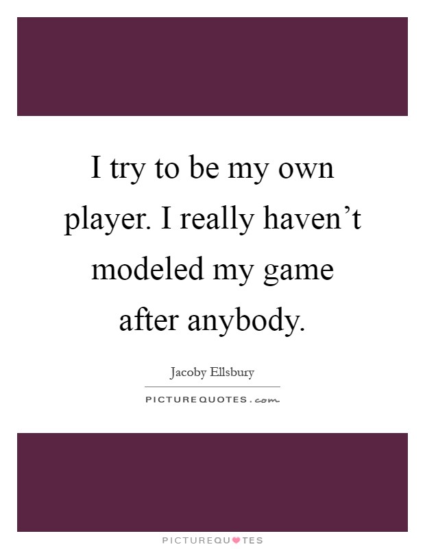 I try to be my own player. I really haven't modeled my game after anybody Picture Quote #1