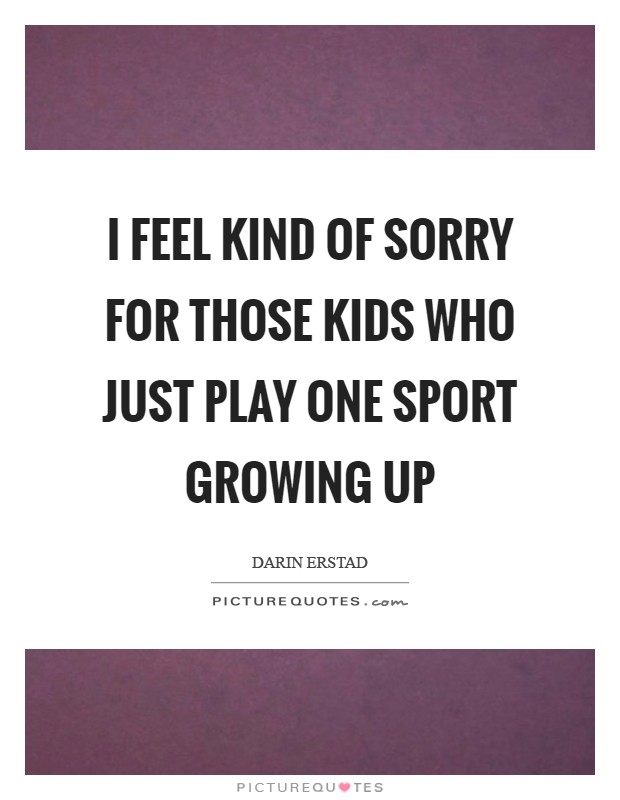 I feel kind of sorry for those kids who just play one sport growing up Picture Quote #1
