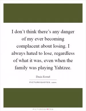 I don’t think there’s any danger of my ever becoming complacent about losing. I always hated to lose, regardless of what it was, even when the family was playing Yahtzee Picture Quote #1
