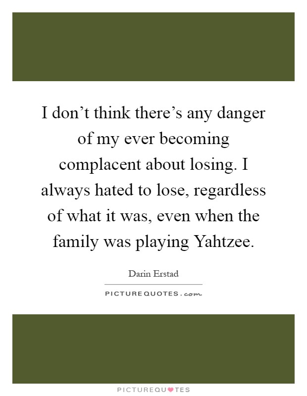 I don't think there's any danger of my ever becoming complacent about losing. I always hated to lose, regardless of what it was, even when the family was playing Yahtzee Picture Quote #1