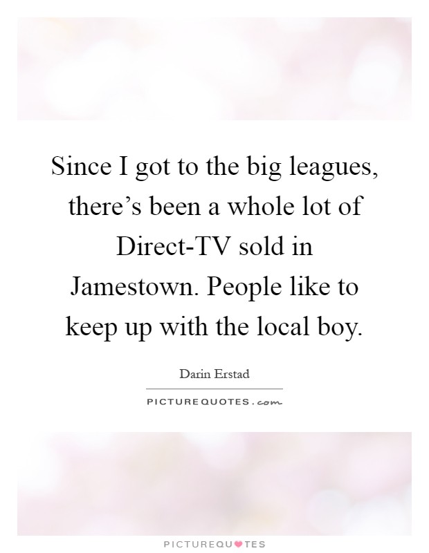 Since I got to the big leagues, there's been a whole lot of Direct-TV sold in Jamestown. People like to keep up with the local boy Picture Quote #1