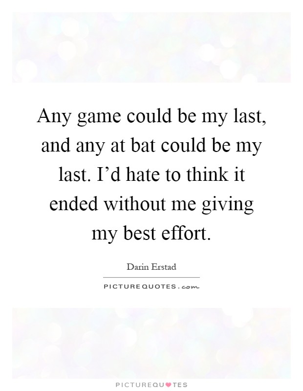 Any game could be my last, and any at bat could be my last. I'd hate to think it ended without me giving my best effort Picture Quote #1