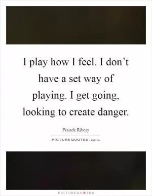 I play how I feel. I don’t have a set way of playing. I get going, looking to create danger Picture Quote #1