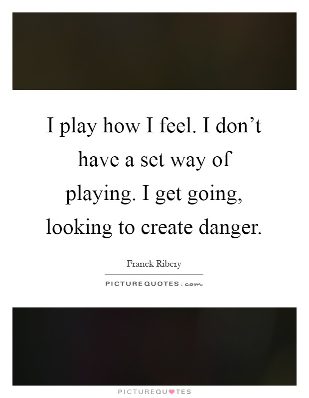 I play how I feel. I don't have a set way of playing. I get going, looking to create danger Picture Quote #1