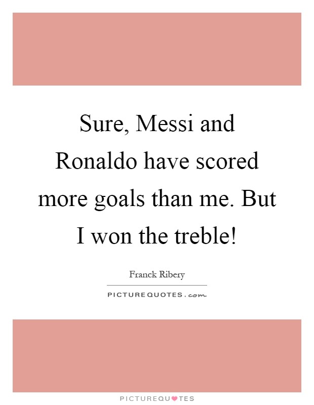 Sure, Messi and Ronaldo have scored more goals than me. But I won the treble! Picture Quote #1