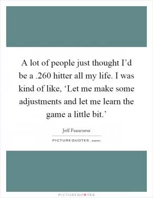 A lot of people just thought I’d be a .260 hitter all my life. I was kind of like, ‘Let me make some adjustments and let me learn the game a little bit.’ Picture Quote #1