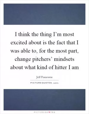 I think the thing I’m most excited about is the fact that I was able to, for the most part, change pitchers’ mindsets about what kind of hitter I am Picture Quote #1