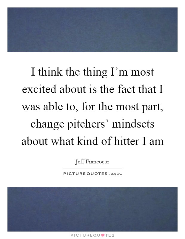 I think the thing I'm most excited about is the fact that I was able to, for the most part, change pitchers' mindsets about what kind of hitter I am Picture Quote #1