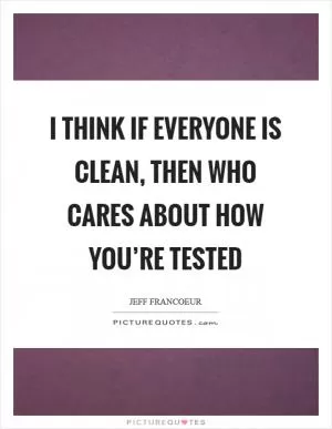 I think if everyone is clean, then who cares about how you’re tested Picture Quote #1