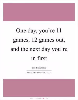 One day, you’re 11 games, 12 games out, and the next day you’re in first Picture Quote #1