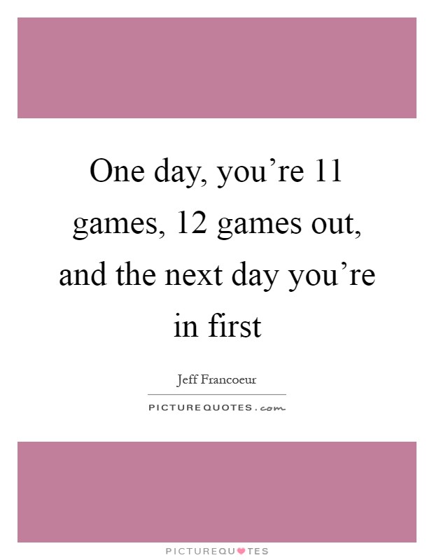 One day, you're 11 games, 12 games out, and the next day you're in first Picture Quote #1