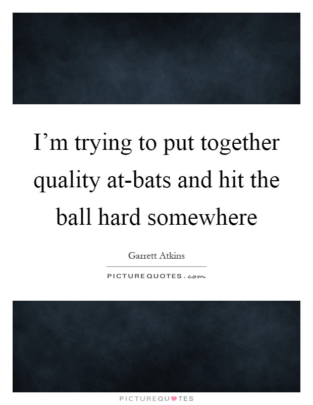 I'm trying to put together quality at-bats and hit the ball hard somewhere Picture Quote #1