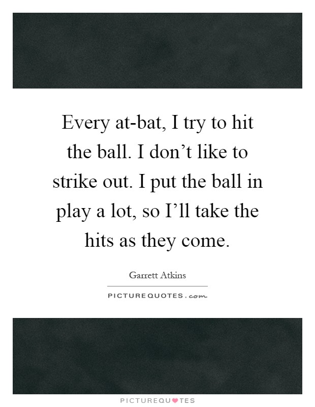 Every at-bat, I try to hit the ball. I don't like to strike out. I put the ball in play a lot, so I'll take the hits as they come Picture Quote #1