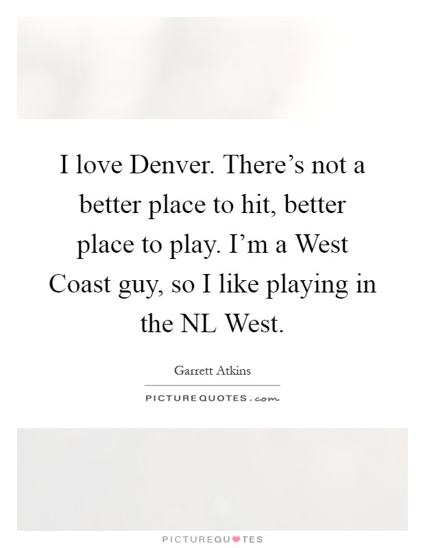 I love Denver. There's not a better place to hit, better place to play. I'm a West Coast guy, so I like playing in the NL West Picture Quote #1
