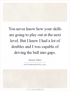 You never know how your skills are going to play out at the next level. But I knew I had a lot of doubles and I was capable of driving the ball into gaps Picture Quote #1