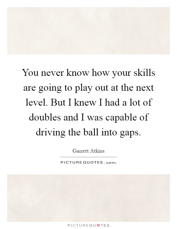 You never know how your skills are going to play out at the next level. But I knew I had a lot of doubles and I was capable of driving the ball into gaps Picture Quote #1