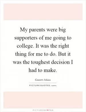 My parents were big supporters of me going to college. It was the right thing for me to do. But it was the toughest decision I had to make Picture Quote #1