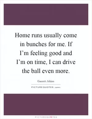 Home runs usually come in bunches for me. If I’m feeling good and I’m on time, I can drive the ball even more Picture Quote #1