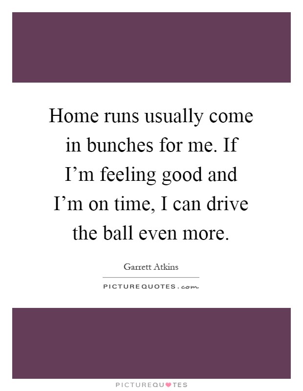 Home runs usually come in bunches for me. If I'm feeling good and I'm on time, I can drive the ball even more Picture Quote #1