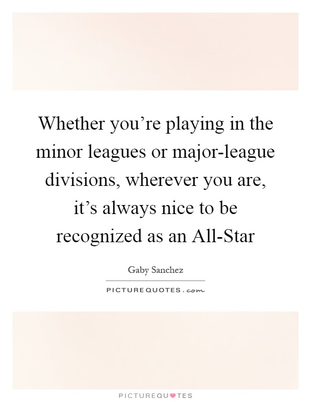 Whether you're playing in the minor leagues or major-league divisions, wherever you are, it's always nice to be recognized as an All-Star Picture Quote #1