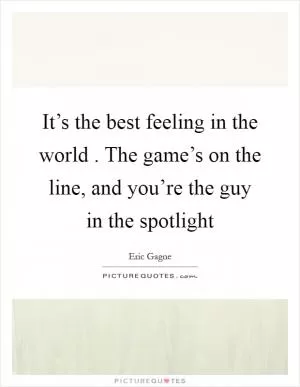 It’s the best feeling in the world . The game’s on the line, and you’re the guy in the spotlight Picture Quote #1