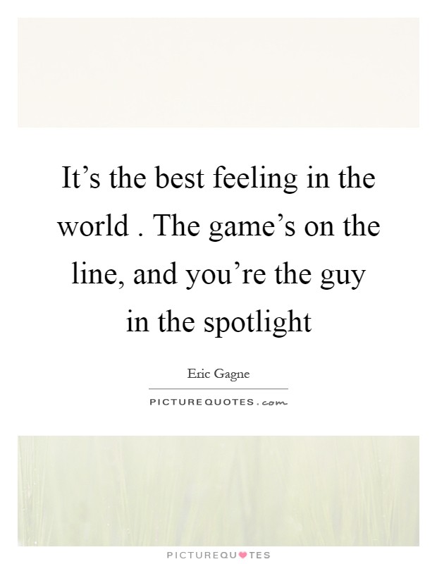 It's the best feeling in the world . The game's on the line, and you're the guy in the spotlight Picture Quote #1
