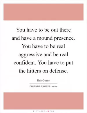 You have to be out there and have a mound presence. You have to be real aggressive and be real confident. You have to put the hitters on defense Picture Quote #1
