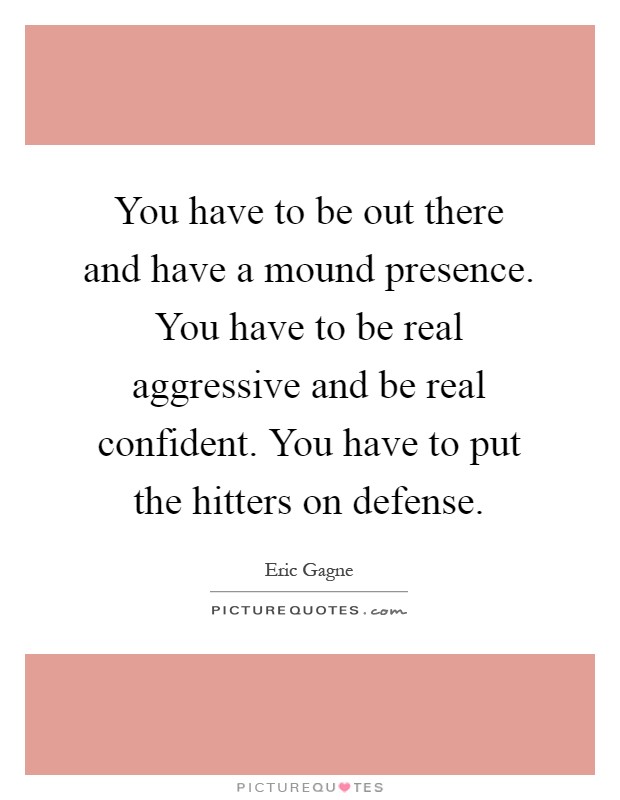 You have to be out there and have a mound presence. You have to be real aggressive and be real confident. You have to put the hitters on defense Picture Quote #1