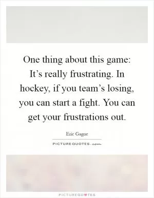 One thing about this game: It’s really frustrating. In hockey, if you team’s losing, you can start a fight. You can get your frustrations out Picture Quote #1
