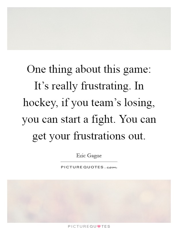 One thing about this game: It's really frustrating. In hockey, if you team's losing, you can start a fight. You can get your frustrations out Picture Quote #1