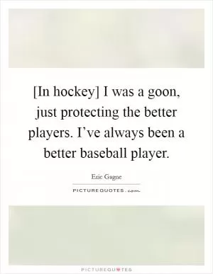 [In hockey] I was a goon, just protecting the better players. I’ve always been a better baseball player Picture Quote #1