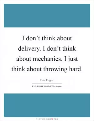 I don’t think about delivery. I don’t think about mechanics. I just think about throwing hard Picture Quote #1