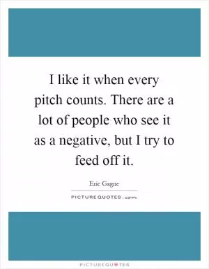 I like it when every pitch counts. There are a lot of people who see it as a negative, but I try to feed off it Picture Quote #1