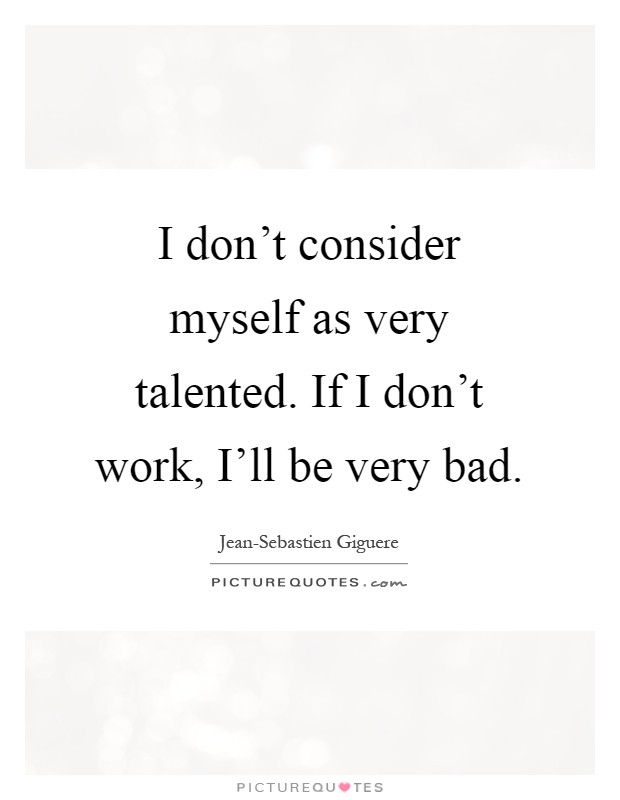 I don't consider myself as very talented. If I don't work, I'll be very bad Picture Quote #1