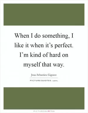 When I do something, I like it when it’s perfect. I’m kind of hard on myself that way Picture Quote #1