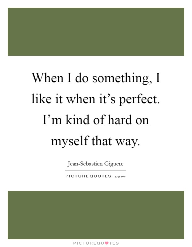 When I do something, I like it when it's perfect. I'm kind of hard on myself that way Picture Quote #1