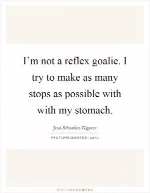 I’m not a reflex goalie. I try to make as many stops as possible with with my stomach Picture Quote #1