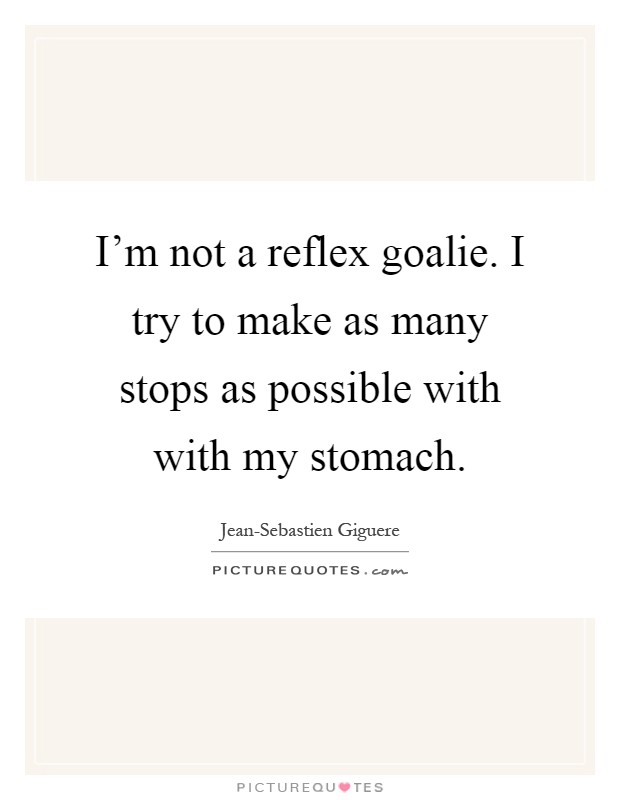 I'm not a reflex goalie. I try to make as many stops as possible with with my stomach Picture Quote #1