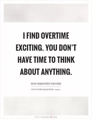 I find overtime exciting. You don’t have time to think about anything Picture Quote #1