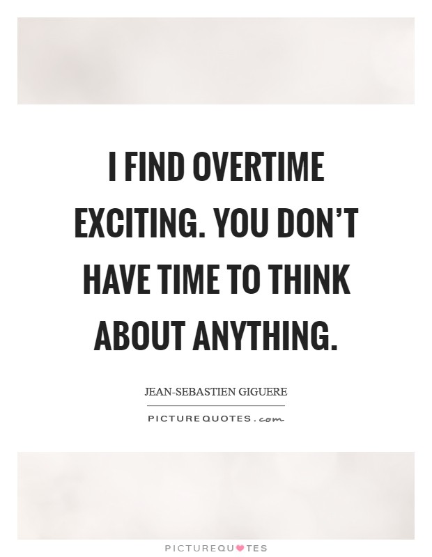 I find overtime exciting. You don't have time to think about anything Picture Quote #1