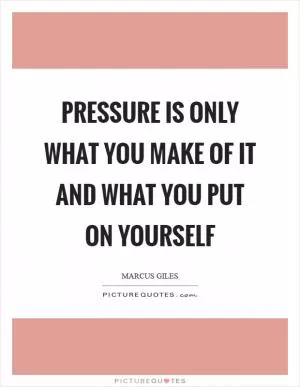 Pressure is only what you make of it and what you put on yourself Picture Quote #1